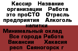 Кассир › Название организации ­ Работа-это проСТО › Отрасль предприятия ­ Алкоголь, напитки › Минимальный оклад ­ 1 - Все города Работа » Вакансии   . Хакасия респ.,Саяногорск г.